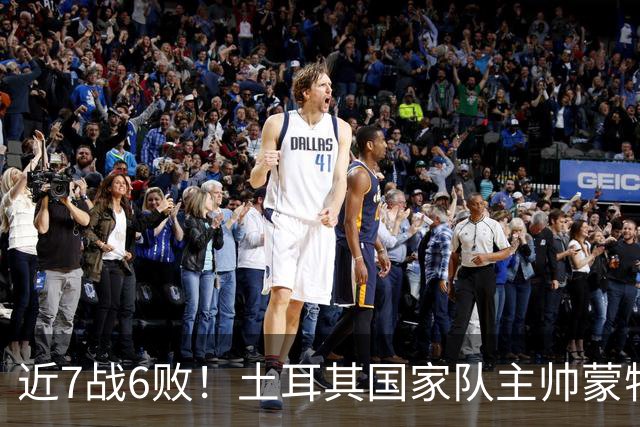近7战6败！土耳其国家队主帅蒙特拉下课